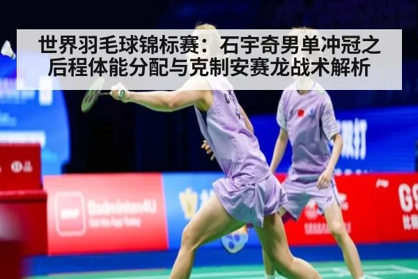 世界羽毛球锦标赛：石宇奇男单冲冠之后程体能分配与克制安赛龙战术解析
