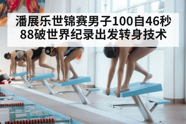潘展乐世锦赛男子100自46秒88破世界纪录出发转身技术
