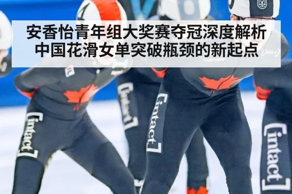 安香怡青年组大奖赛夺冠深度解析中国花滑女单突破瓶颈的新起点