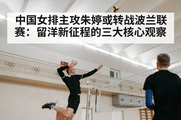 中国女排主攻朱婷或转战波兰联赛：留洋新征程的三大核心观察