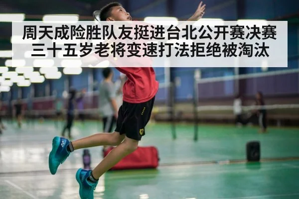 周天成险胜队友挺进台北公开赛决赛 三十五岁老将变速打法拒绝被淘汰