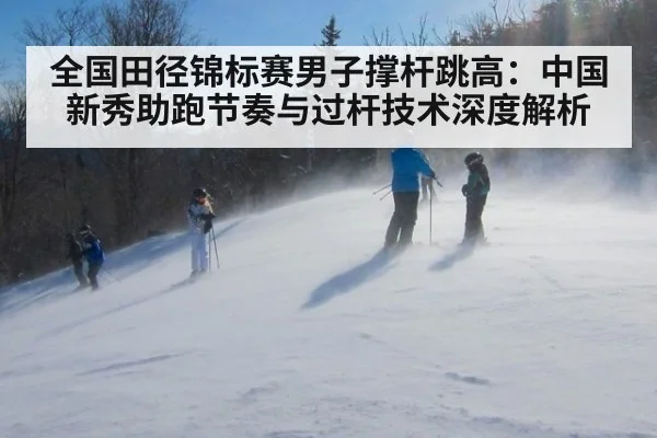 全国田径锦标赛男子撑杆跳高：中国新秀助跑节奏与过杆技术深度解析